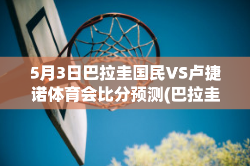 5月3日巴拉圭国民VS卢捷诺体育会比分预测(巴拉圭赢了吗)