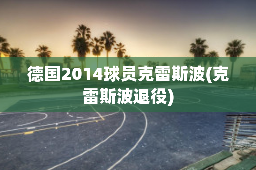 德国2014球员克雷斯波(克雷斯波退役)