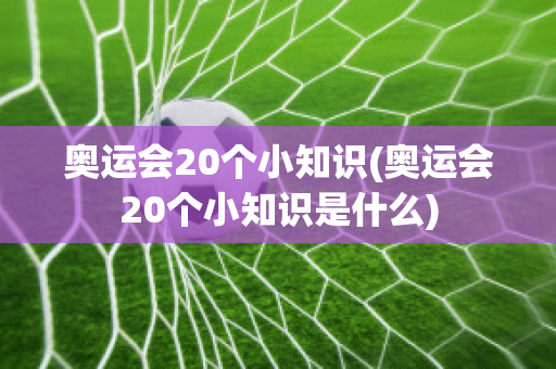 奥运会20个小知识(奥运会20个小知识是什么)