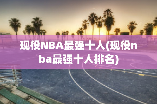 现役NBA最强十人(现役nba最强十人排名)