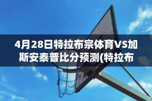 4月28日特拉布宗体育VS加斯安泰普比分预测(特拉布宗体育足球俱乐部)