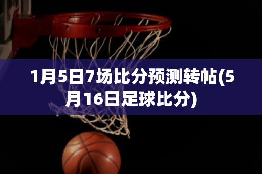 1月5日7场比分预测转帖(5月16日足球比分)