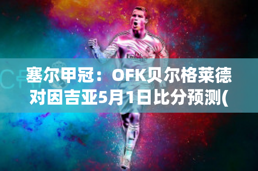 塞尔甲冠：OFK贝尔格莱德对因吉亚5月1日比分预测(贝尔格莱德足球)