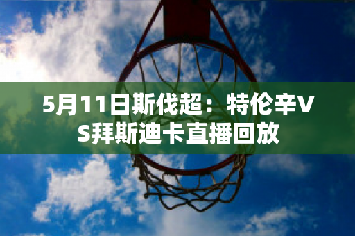 5月11日斯伐超：特伦辛VS拜斯迪卡直播回放