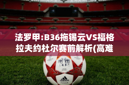 法罗甲:B36拖锡云VS福格拉夫约杜尔赛前解析(高难度的拖锡技巧)