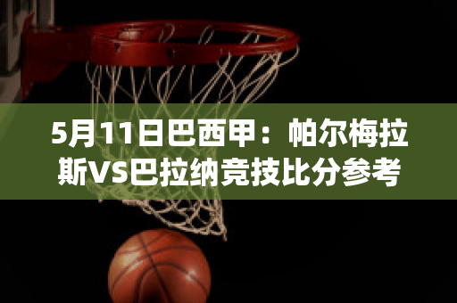 5月11日巴西甲：帕尔梅拉斯VS巴拉纳竞技比分参考(帕尔梅拉斯对巴西国际)