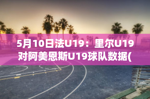 5月10日法U19：里尔U19对阿美恩斯U19球队数据(里尔对ac)