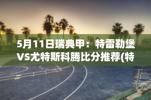 5月11日瑞典甲：特雷勒堡VS尤特斯科腾比分推荐(特雷勒堡vs兰斯科罗纳)