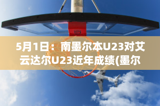 5月1日：南墨尔本U23对艾云达尔U23近年成绩(墨尔本骑士vs艾云达尔)