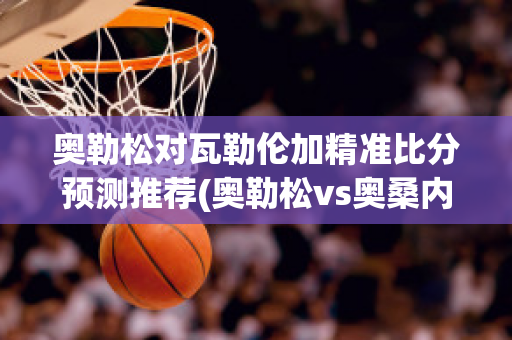 奥勒松对瓦勒伦加精准比分预测推荐(奥勒松vs奥桑内)