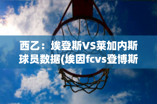 西乙：埃登斯VS莱加内斯球员数据(埃因fcvs登博斯)