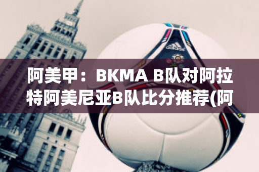 阿美甲：BKMA B队对阿拉特阿美尼亚B队比分推荐(阿美尼亚甲组联赛比分)