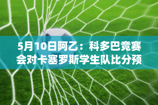 5月10日阿乙：科多巴竞赛会对卡塞罗斯学生队比分预测推荐(科尔多巴和卡纳瓦罗)