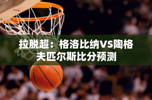 拉脱超：格洛比纳VS陶格夫匹尔斯比分预测