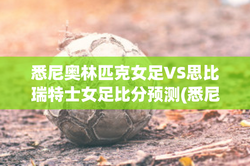 悉尼奥林匹克女足VS思比瑞特士女足比分预测(悉尼女足vs布里斯本狮吼女足)