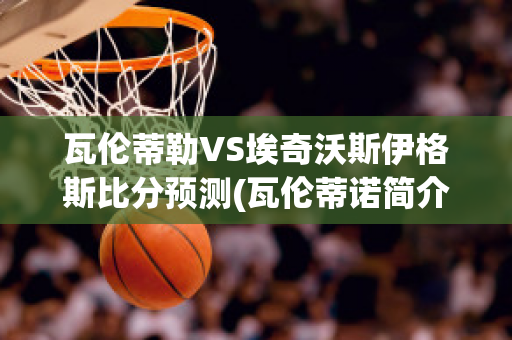 瓦伦蒂勒VS埃奇沃斯伊格斯比分预测(瓦伦蒂诺简介)