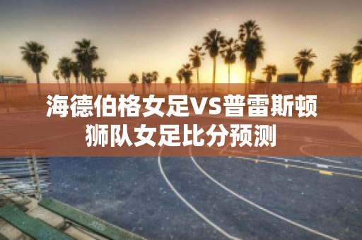 海德伯格女足VS普雷斯顿狮队女足比分预测