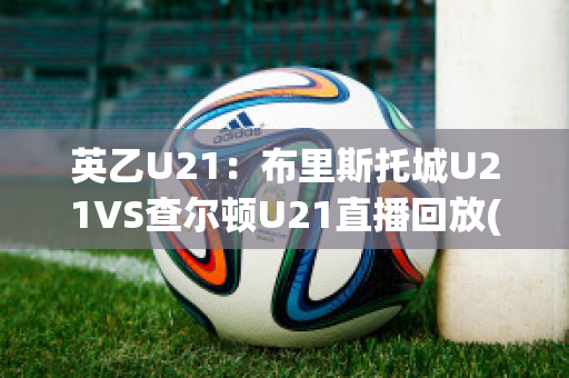 英乙U21：布里斯托城U21VS查尔顿U21直播回放(布里斯托尔城对卢顿比分)