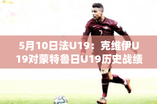 5月10日法U19：克维伊U19对蒙特鲁日U19历史战绩(克鲁伊维特转会ac米兰)