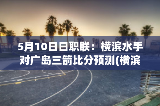 5月10日日职联：横滨水手对广岛三箭比分预测(横滨水手对广岛三箭直播)