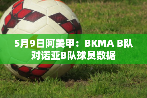 5月9日阿美甲：BKMA B队对诺亚B队球员数据