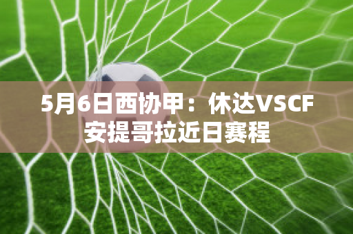 5月6日西协甲：休达VSCF安提哥拉近日赛程