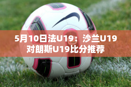 5月10日法U19：沙兰U19对朗斯U19比分推荐