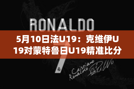 5月10日法U19：克维伊U19对蒙特鲁日U19精准比分预测推荐(克鲁伊维特转会ac米兰)