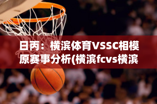 日丙：横滨体育VSSC相模原赛事分析(横滨fcvs横滨水手比赛直播)