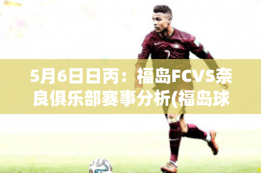 5月6日日丙：福岛FCVS奈良俱乐部赛事分析(福岛球队)