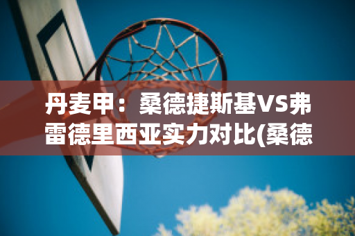 丹麦甲：桑德捷斯基VS弗雷德里西亚实力对比(桑德捷斯基足球俱乐部)