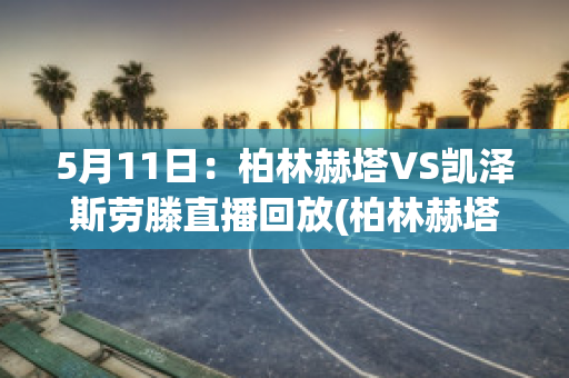 5月11日：柏林赫塔VS凯泽斯劳滕直播回放(柏林赫塔vs柏林联合直播)