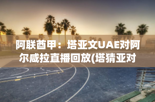 阿联酋甲：塔亚文UAE对阿尔咸拉直播回放(塔猜亚对奥沙利文)