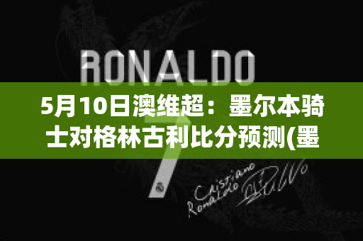 5月10日澳维超：墨尔本骑士对格林古利比分预测(墨尔本骑士对艾文代尔比分)