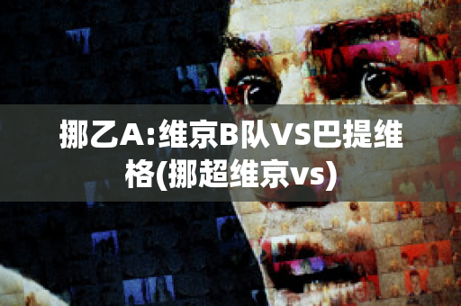 挪乙A:维京B队VS巴提维格(挪超维京vs)