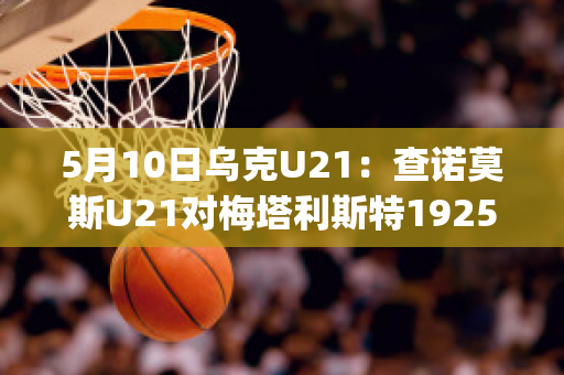 5月10日乌克U21：查诺莫斯U21对梅塔利斯特1925U21比分推荐(查诺莫斯足球俱乐部)