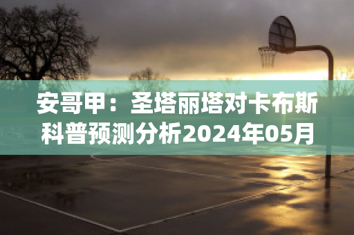 安哥甲：圣塔丽塔对卡布斯科普预测分析2024年05月1日(圣塔菲vs阿利安萨)