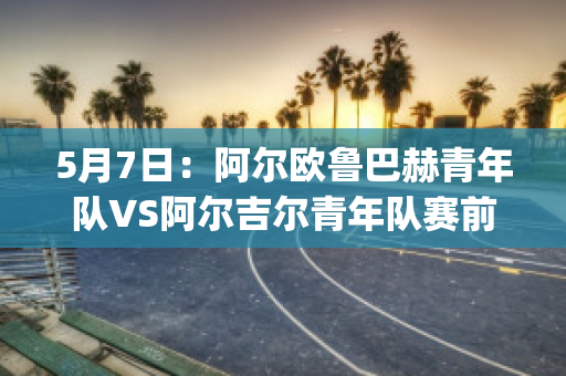 5月7日：阿尔欧鲁巴赫青年队VS阿尔吉尔青年队赛前解析(欧鲁巴赫vs阿尔艾因)