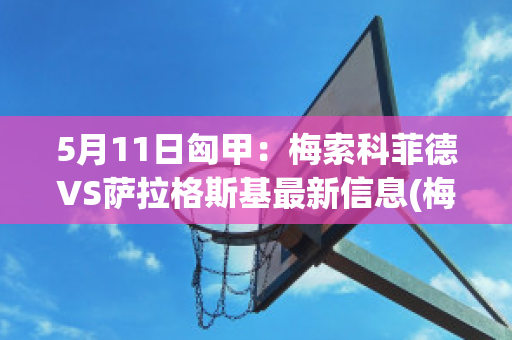 5月11日匈甲：梅索科菲德VS萨拉格斯基最新信息(梅塞德斯·索萨)