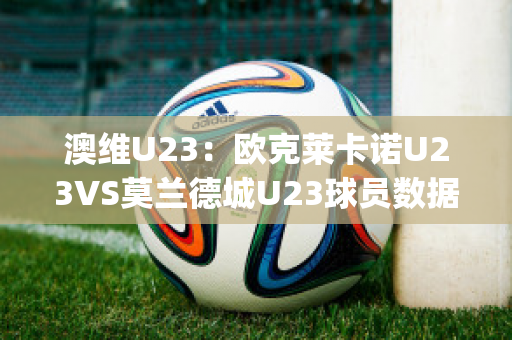 澳维U23：欧克莱卡诺U23VS莫兰德城U23球员数据(欧克莱卡诺vs墨尔本骑士比分预测)