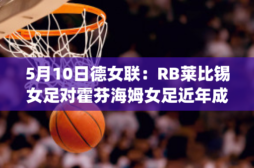 5月10日德女联：RB莱比锡女足对霍芬海姆女足近年成绩(美国女足 莱比锡)