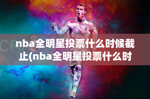 nba全明星投票什么时候截止(nba全明星投票什么时候结束)