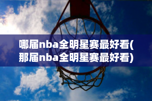 哪届nba全明星赛最好看(那届nba全明星赛最好看)