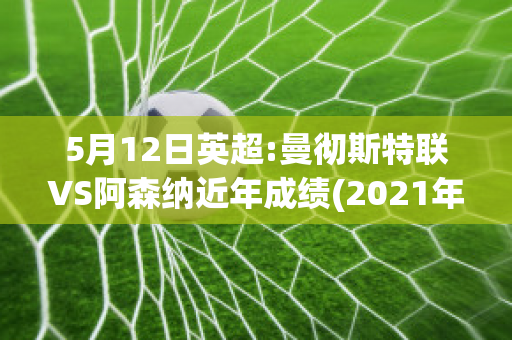 5月12日英超:曼彻斯特联VS阿森纳近年成绩(2021年08月28日 曼彻斯特城 vs 阿森纳高清直播)