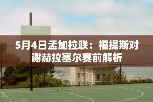 5月4日孟加拉联：福提斯对谢赫拉塞尔赛前解析