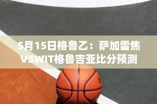 5月15日格鲁乙：萨加雷焦VSWIT格鲁吉亚比分预测(格鲁吉亚萨佩拉维)