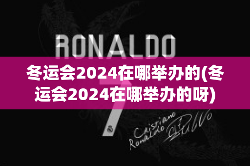 冬运会2024在哪举办的(冬运会2024在哪举办的呀)