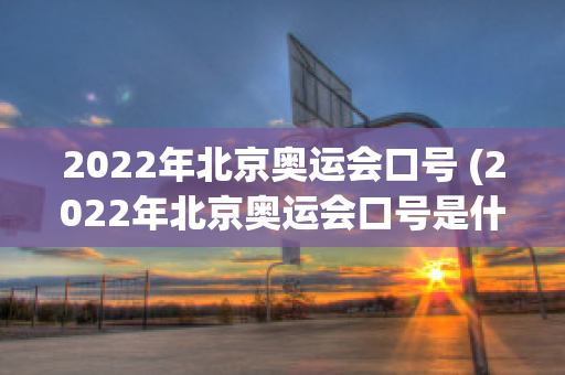 2022年北京奥运会口号 (2022年北京奥运会口号是什么?)