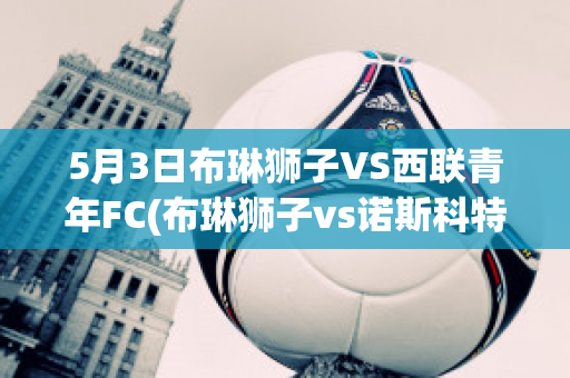 5月3日布琳狮子VS西联青年FC(布琳狮子vs诺斯科特市)