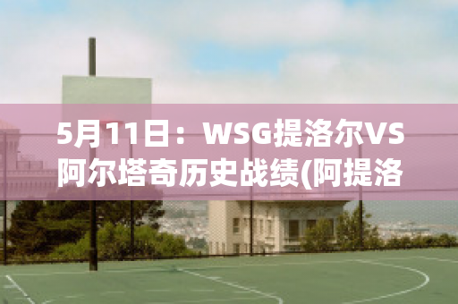 5月11日：WSG提洛尔VS阿尔塔奇历史战绩(阿提洛尔是第几代?讲心律,药物副作用大吗?)